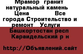 Мрамор, гранит, натуральный камень! › Цена ­ 10 000 - Все города Строительство и ремонт » Услуги   . Башкортостан респ.,Караидельский р-н